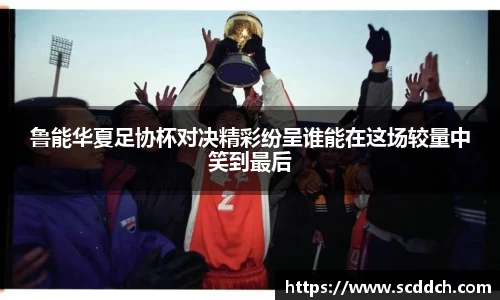 kaiyun鲁能华夏足协杯对决精彩纷呈谁能在这场较量中笑到最后