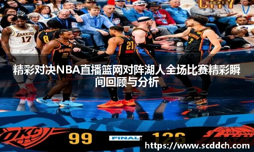 kaiyun精彩对决NBA直播篮网对阵湖人全场比赛精彩瞬间回顾与分析
